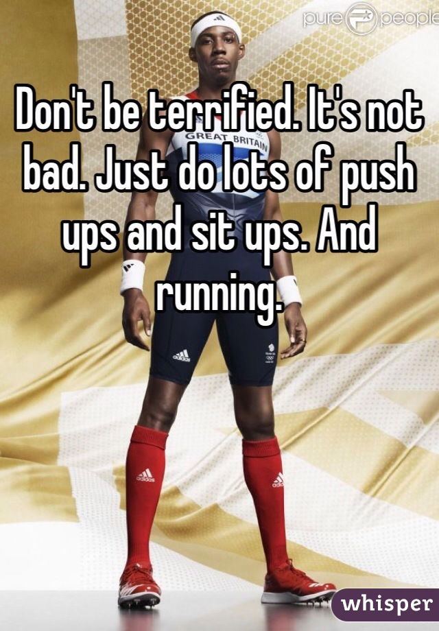 Don't be terrified. It's not bad. Just do lots of push ups and sit ups. And running. 