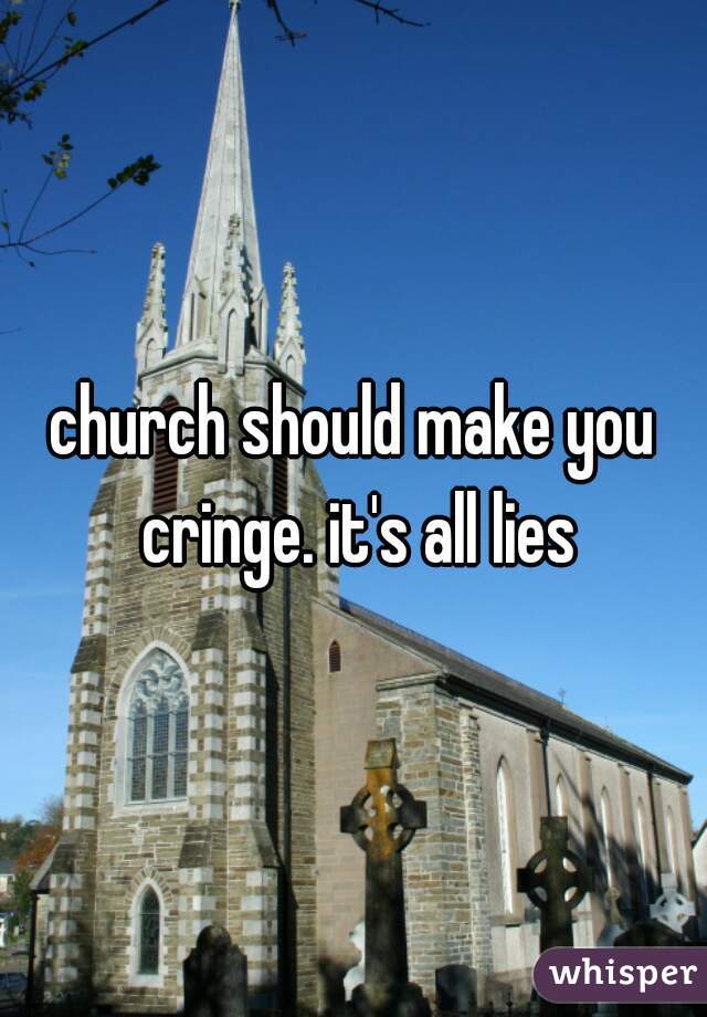 church should make you cringe. it's all lies