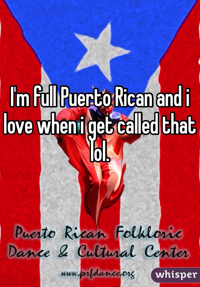 I'm full Puerto Rican and i love when i get called that lol.
