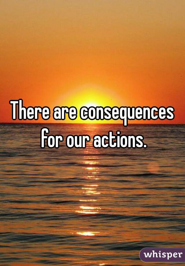 There are consequences for our actions.