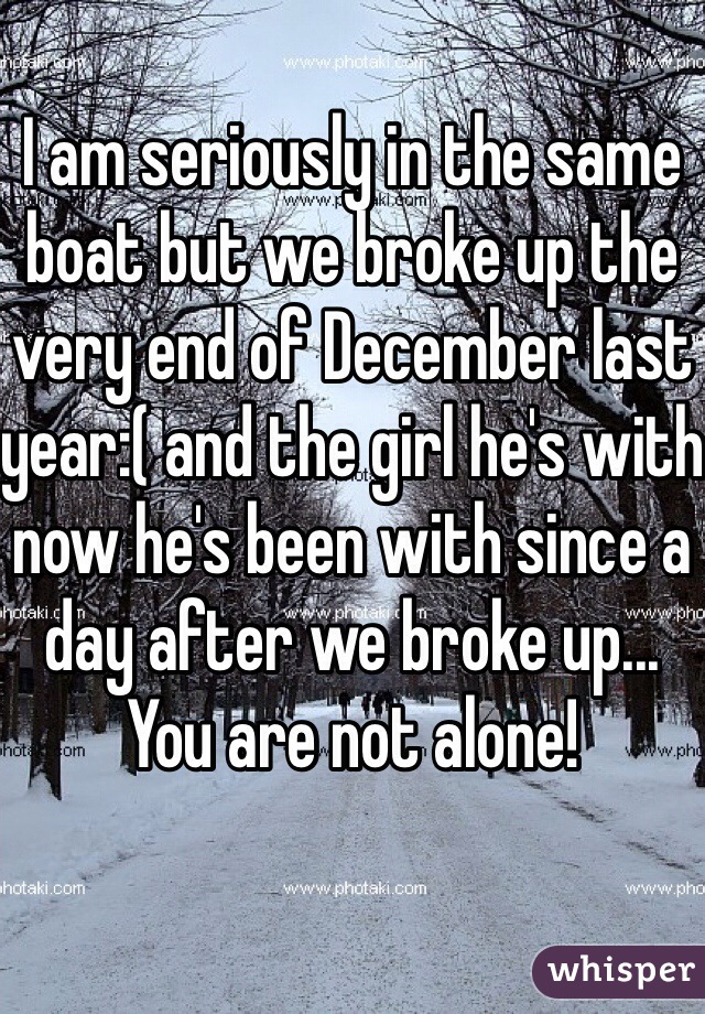 I am seriously in the same boat but we broke up the very end of December last year:( and the girl he's with now he's been with since a day after we broke up... You are not alone!