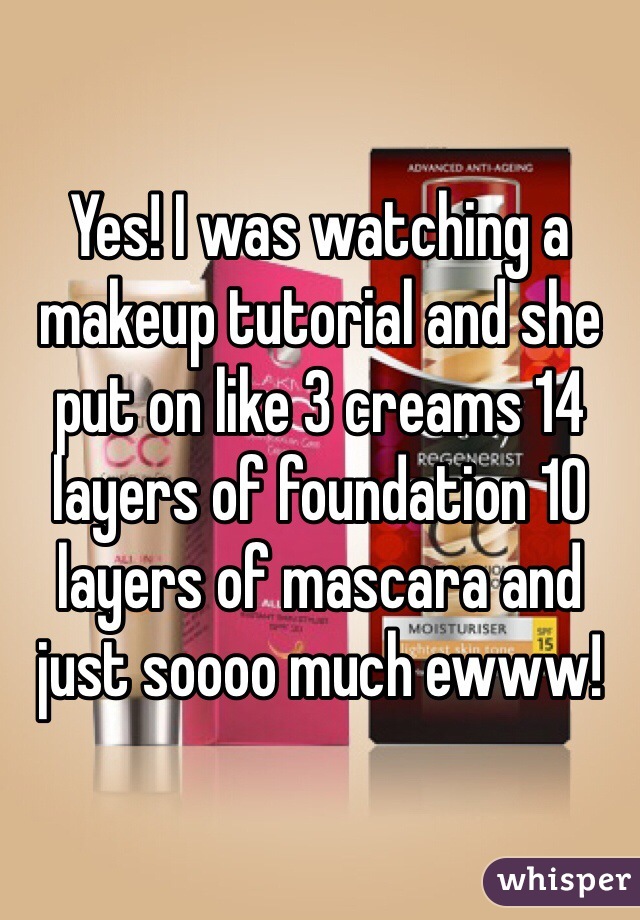 Yes! I was watching a makeup tutorial and she put on like 3 creams 14 layers of foundation 10 layers of mascara and just soooo much ewww!