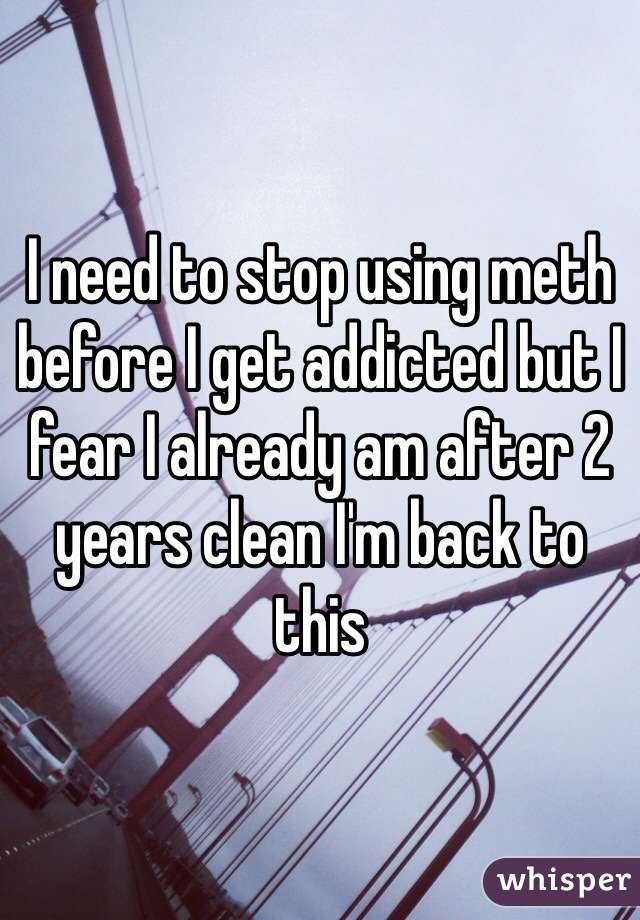 I need to stop using meth before I get addicted but I fear I already am after 2 years clean I'm back to this 