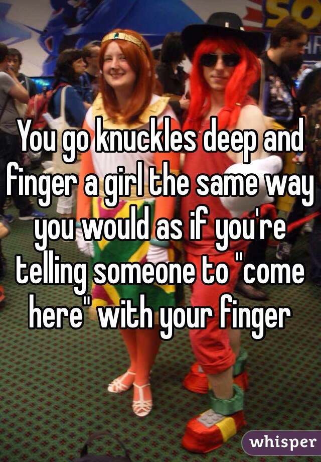 You go knuckles deep and finger a girl the same way you would as if you're telling someone to "come here" with your finger