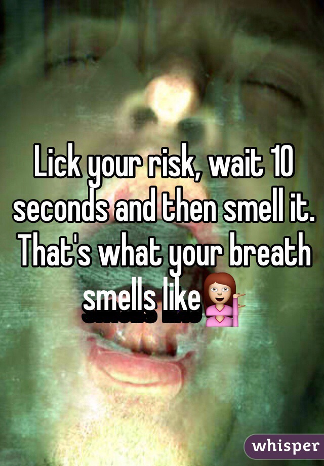 Lick your risk, wait 10 seconds and then smell it. That's what your breath smells like💁