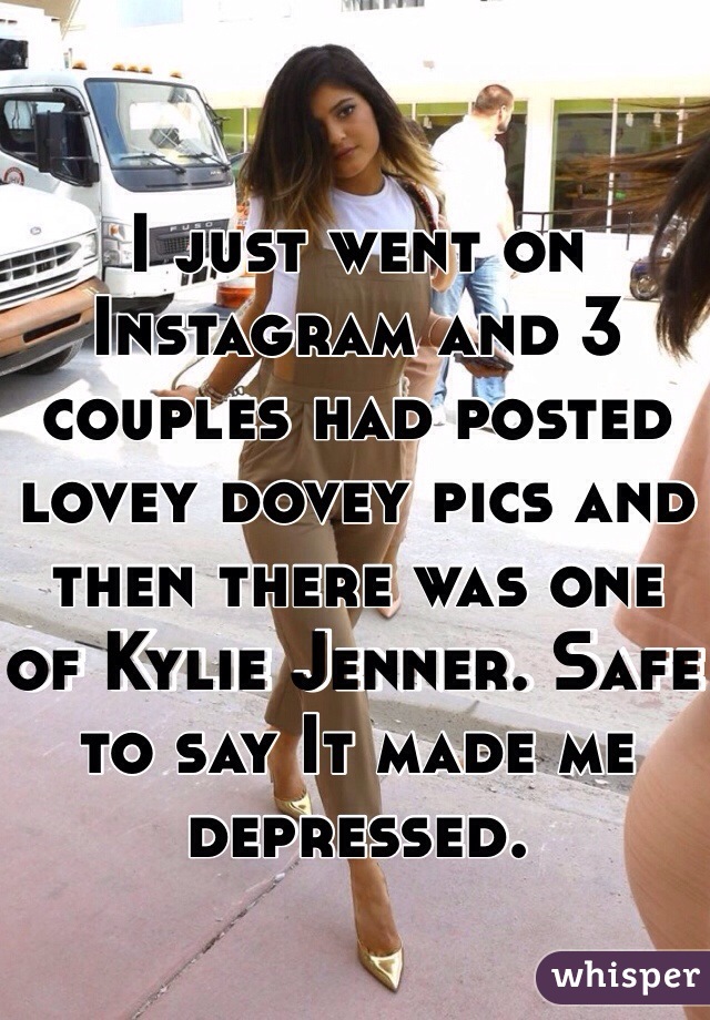 I just went on Instagram and 3 couples had posted lovey dovey pics and then there was one of Kylie Jenner. Safe to say It made me depressed. 