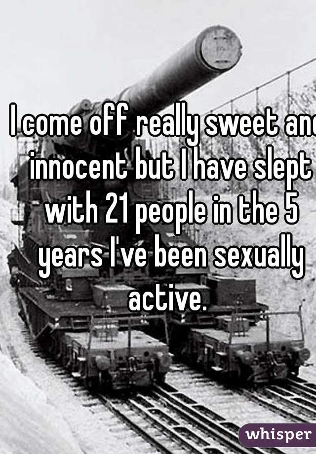 I come off really sweet and innocent but I have slept with 21 people in the 5 years I've been sexually active. 