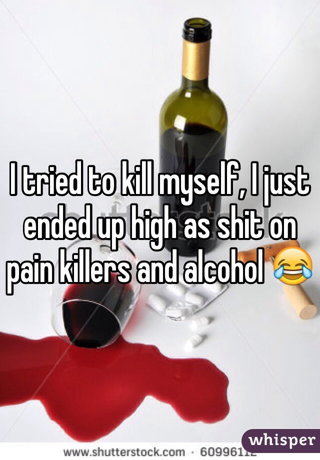 I tried to kill myself, I just ended up high as shit on pain killers and alcohol 😂