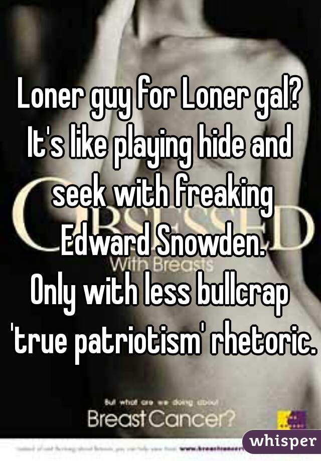 Loner guy for Loner gal?
It's like playing hide and seek with freaking Edward Snowden.
Only with less bullcrap 'true patriotism' rhetoric.