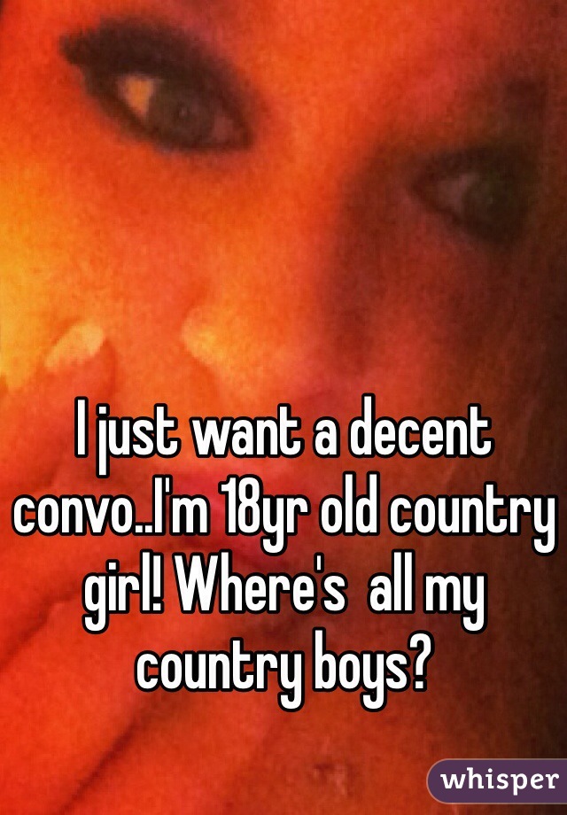 I just want a decent convo..I'm 18yr old country girl! Where's  all my country boys?