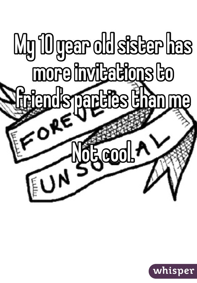 My 10 year old sister has more invitations to friend's parties than me 

Not cool. 