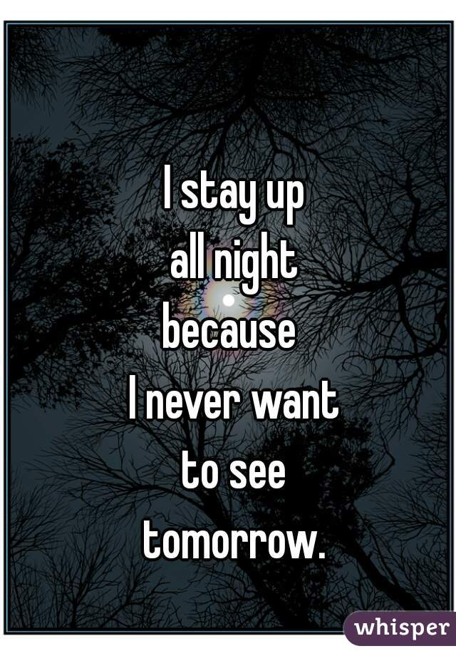 I stay up
all night
because 
I never want
to see
tomorrow.