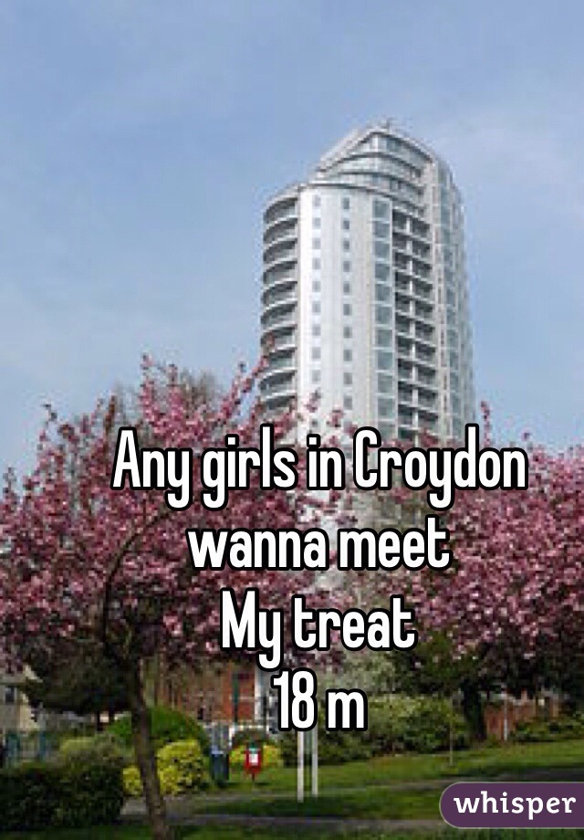 Any girls in Croydon wanna meet 
My treat 
18 m