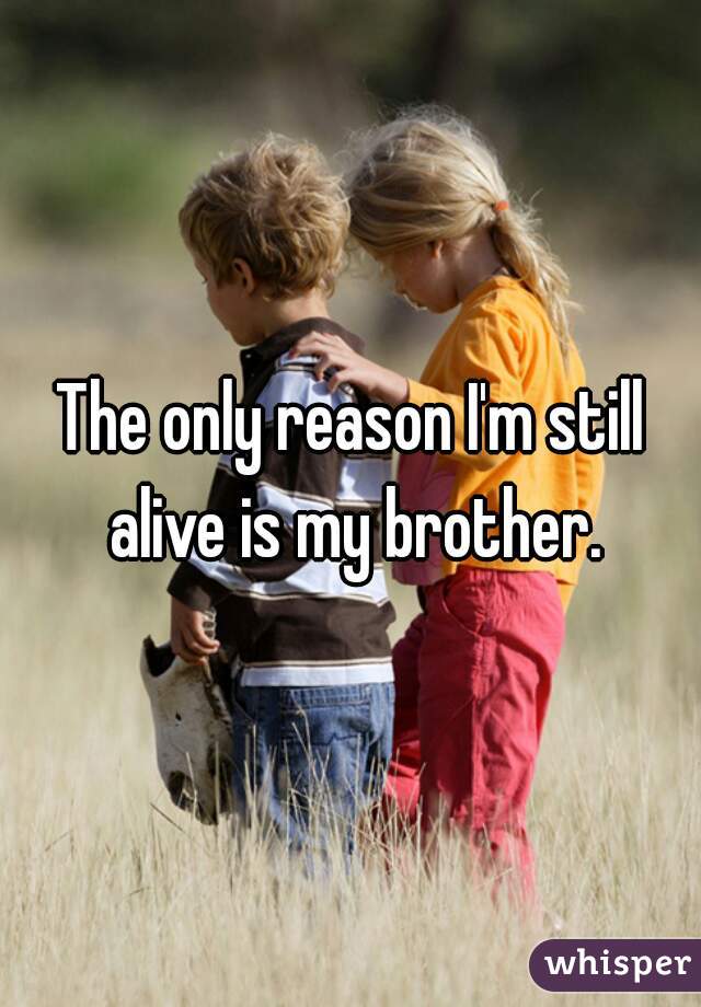 The only reason I'm still alive is my brother.