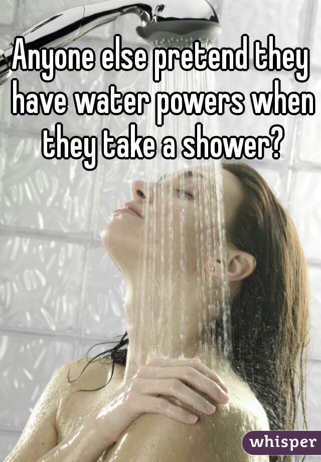 Anyone else pretend they have water powers when they take a shower?