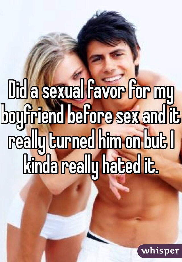 Did a sexual favor for my boyfriend before sex and it really turned him on but I kinda really hated it. 