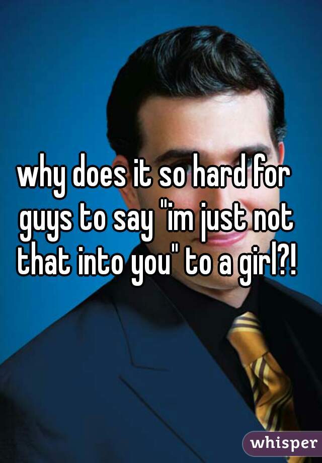 why does it so hard for guys to say "im just not that into you" to a girl?!