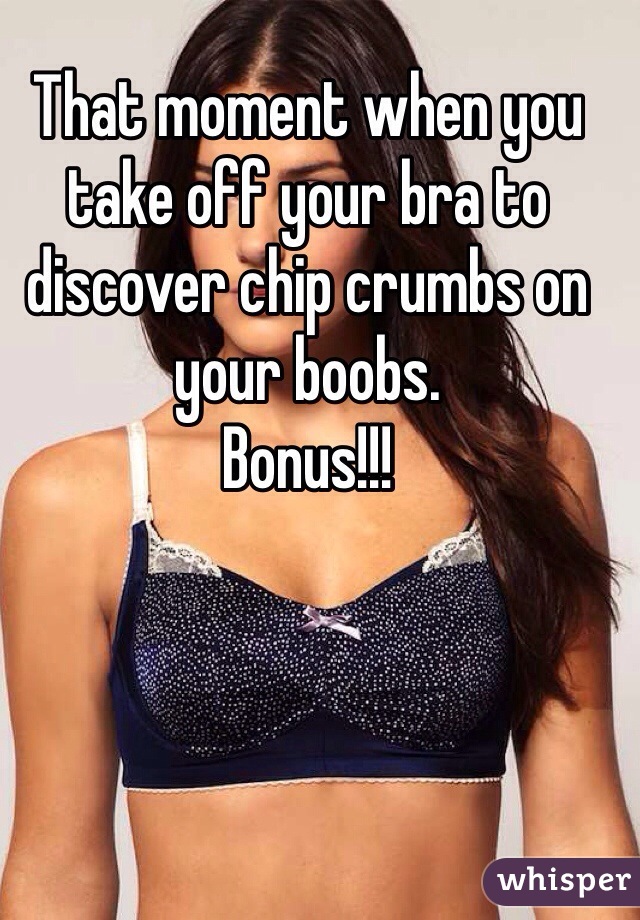 That moment when you take off your bra to discover chip crumbs on your boobs. 
Bonus!!!