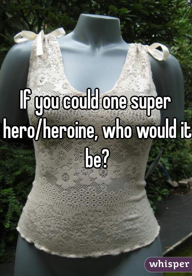 If you could one super hero/heroine, who would it be?