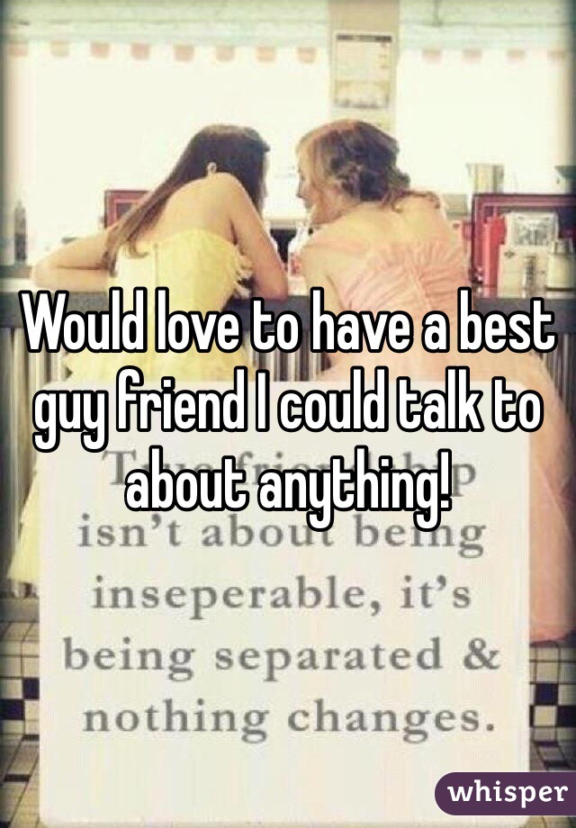Would love to have a best guy friend I could talk to about anything!
