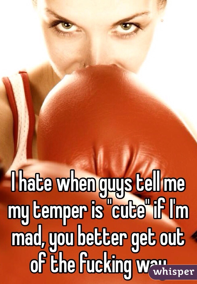 I hate when guys tell me my temper is "cute" if I'm mad, you better get out of the fucking way 