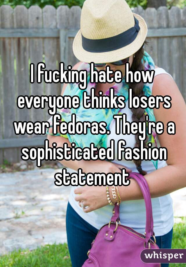 I fucking hate how everyone thinks losers wear fedoras. They're a sophisticated fashion statement 