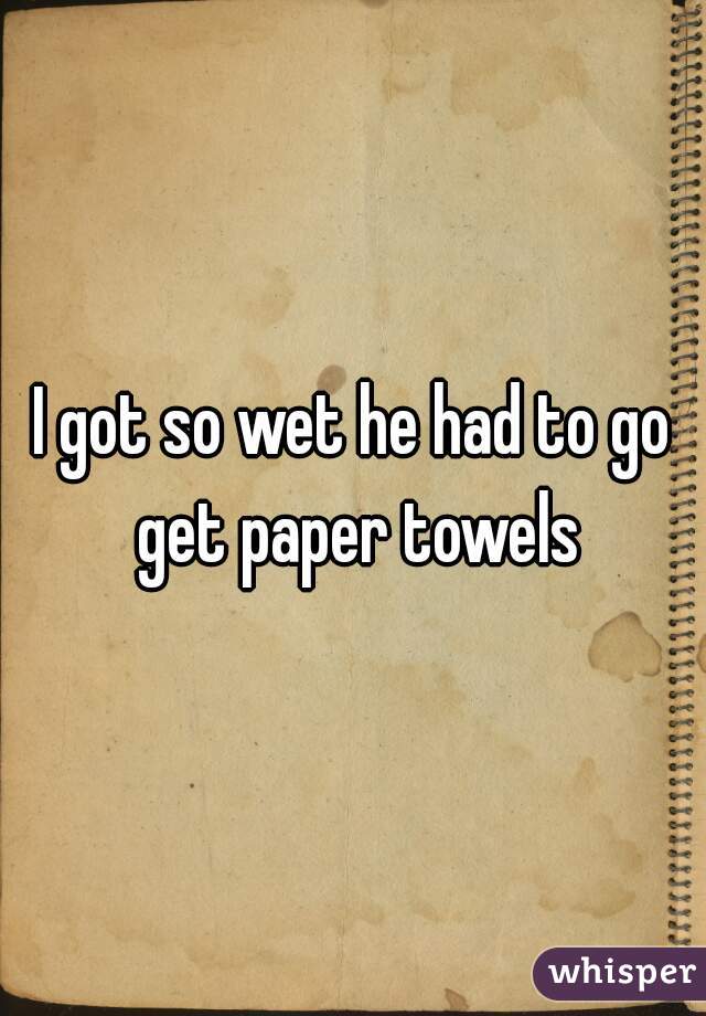 I got so wet he had to go get paper towels