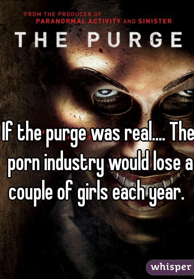 If the purge was real.... The porn industry would lose a couple of girls each year.  