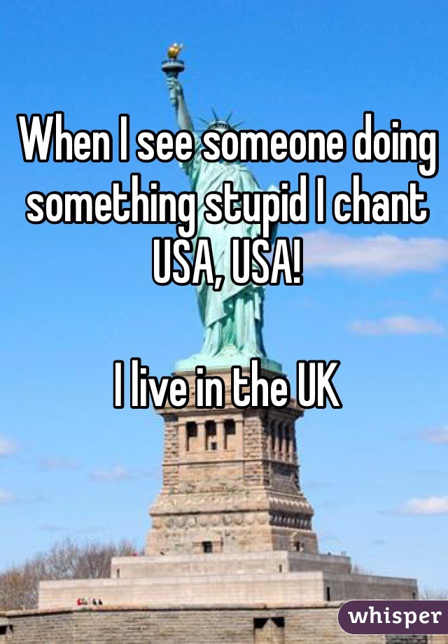 When I see someone doing something stupid I chant
USA, USA!

I live in the UK