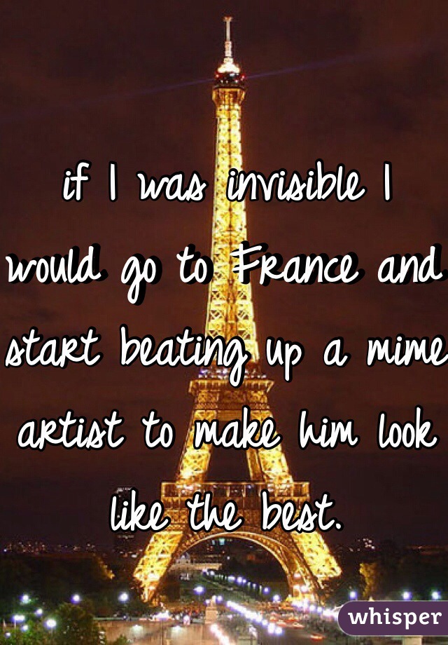 if I was invisible I would go to France and start beating up a mime artist to make him look like the best. 