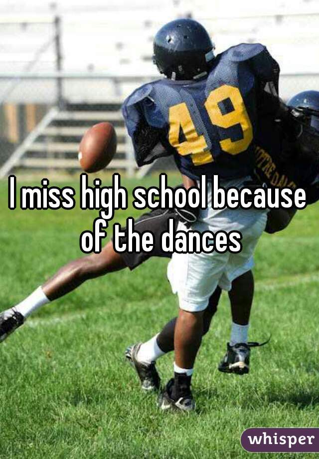 I miss high school because of the dances