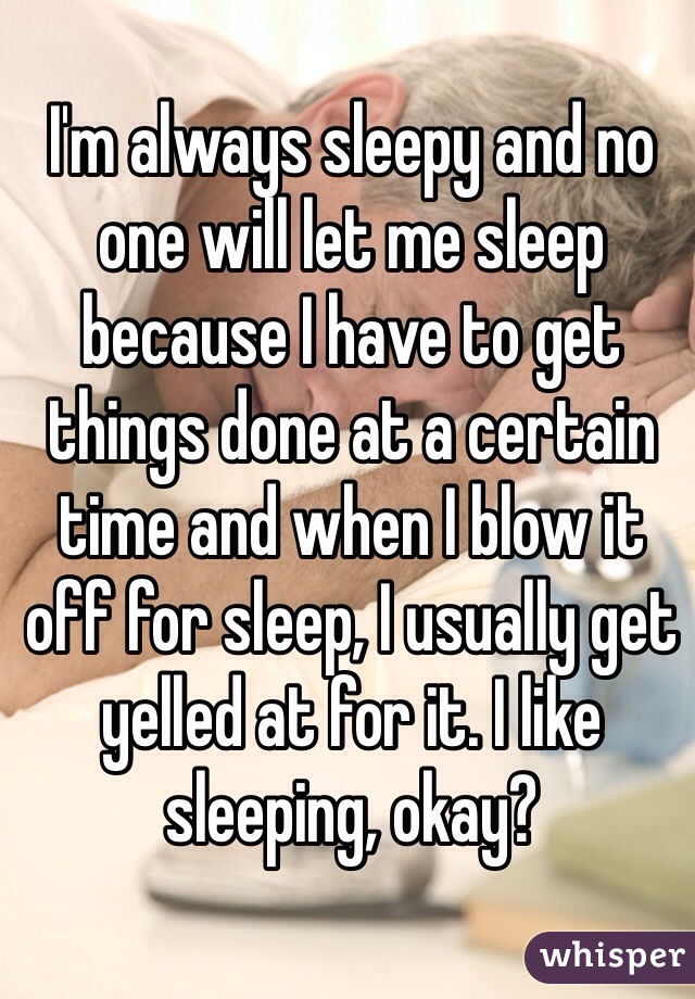 I'm always sleepy and no one will let me sleep because I have to get things done at a certain time and when I blow it off for sleep, I usually get yelled at for it. I like sleeping, okay? 