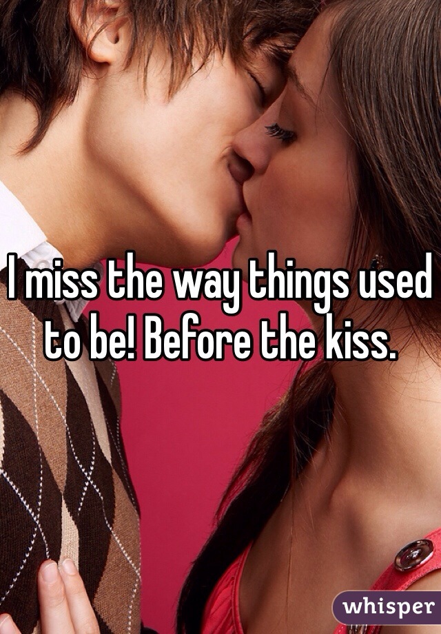 I miss the way things used to be! Before the kiss.