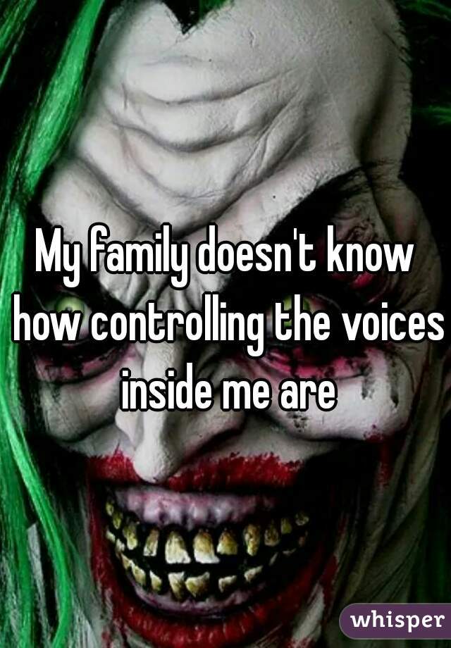 My family doesn't know how controlling the voices inside me are