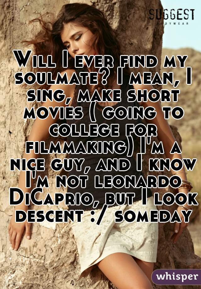 Will I ever find my soulmate? I mean, I sing, make short movies ( going to college for filmmaking) I'm a nice guy, and I know I'm not leonardo DiCaprio, but I look descent :/ someday