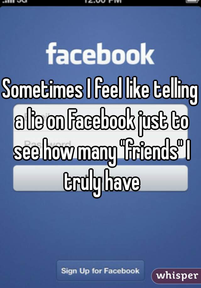 Sometimes I feel like telling a lie on Facebook just to see how many "friends" I truly have