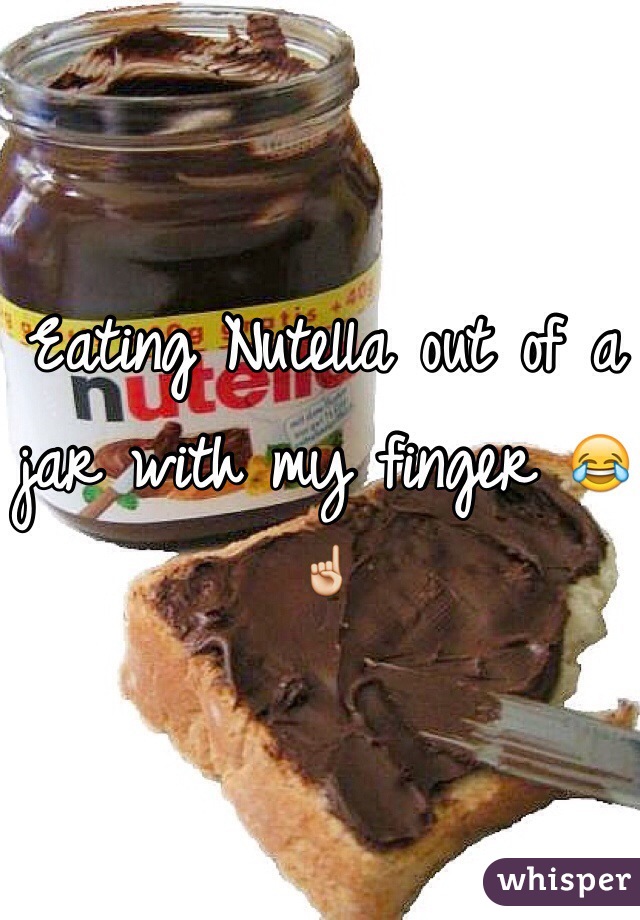 Eating Nutella out of a jar with my finger 😂☝️