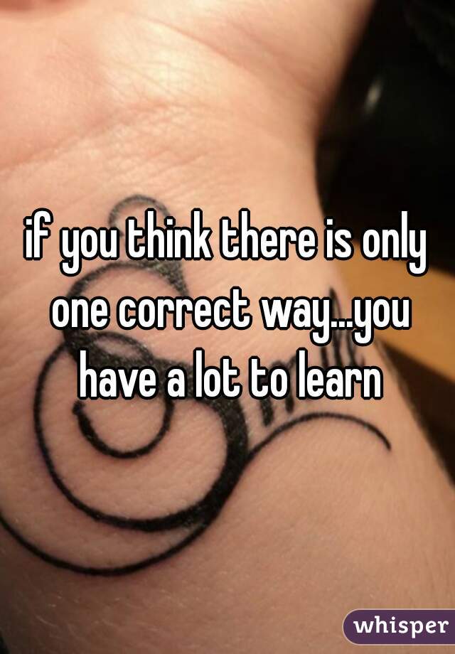 if you think there is only one correct way...you have a lot to learn