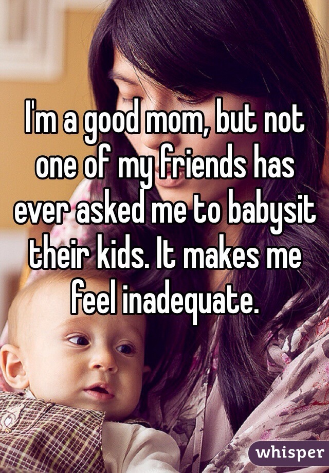 I'm a good mom, but not one of my friends has ever asked me to babysit their kids. It makes me feel inadequate. 