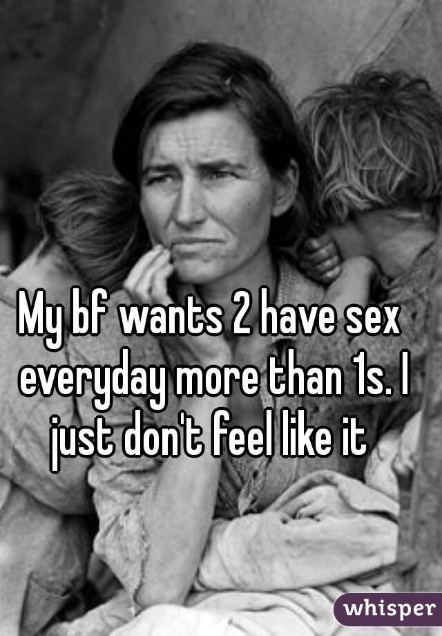 My bf wants 2 have sex everyday more than 1s. I just don't feel like it 