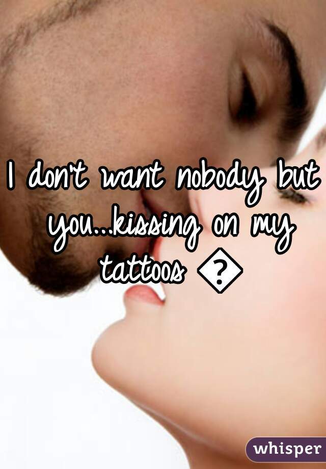 I don't want nobody but you...kissing on my tattoos 😚