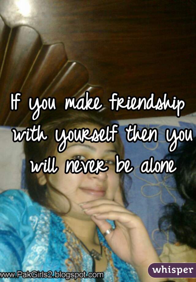If you make friendship with yourself then you will never be alone