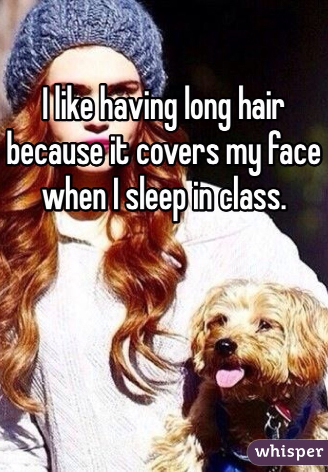 I like having long hair because it covers my face when I sleep in class. 