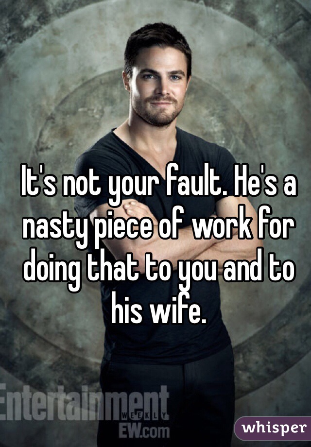 It's not your fault. He's a nasty piece of work for doing that to you and to his wife. 