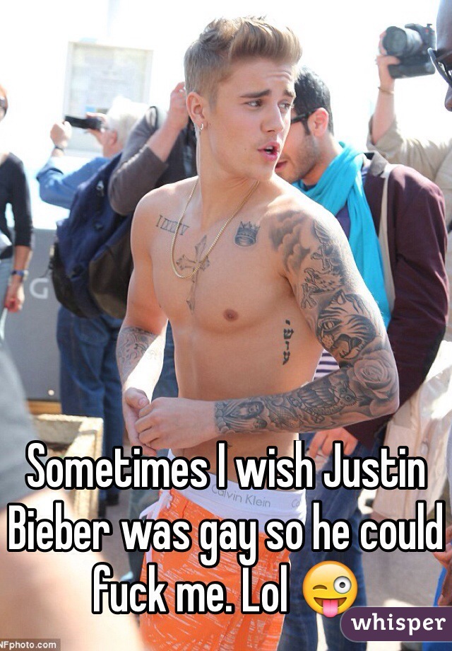 Sometimes I wish Justin Bieber was gay so he could fuck me. Lol 😜
