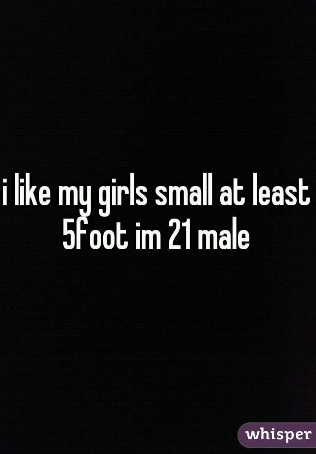 i like my girls small at least 5foot im 21 male 