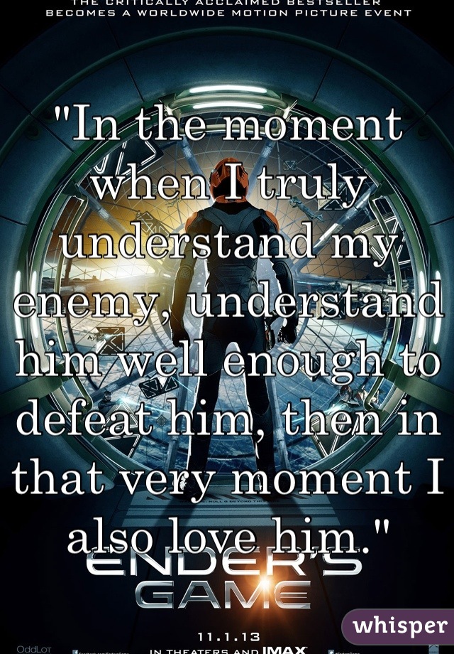 "In the moment when I truly understand my enemy, understand him well enough to defeat him, then in that very moment I also love him."