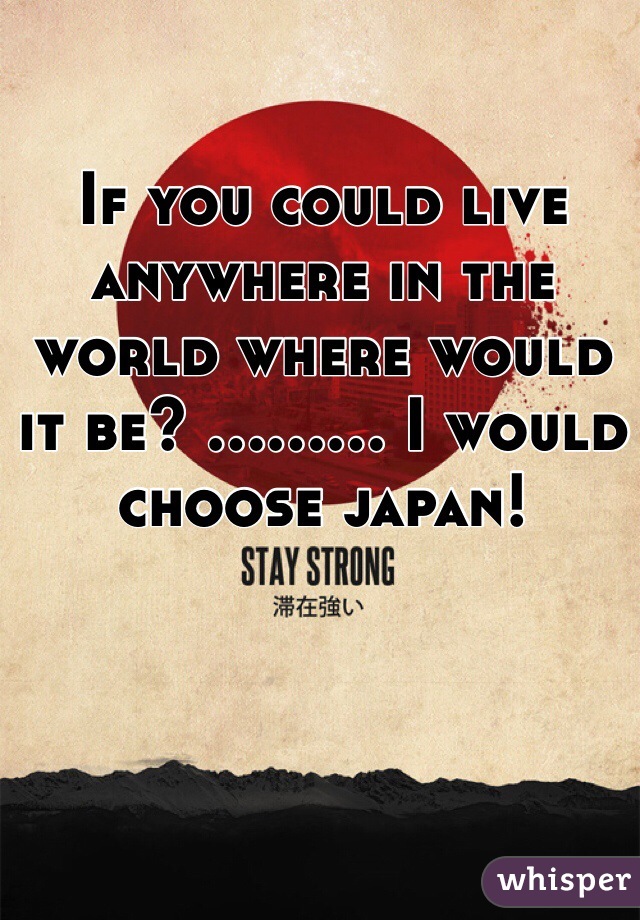 If you could live anywhere in the world where would it be? ......... I would choose japan! 