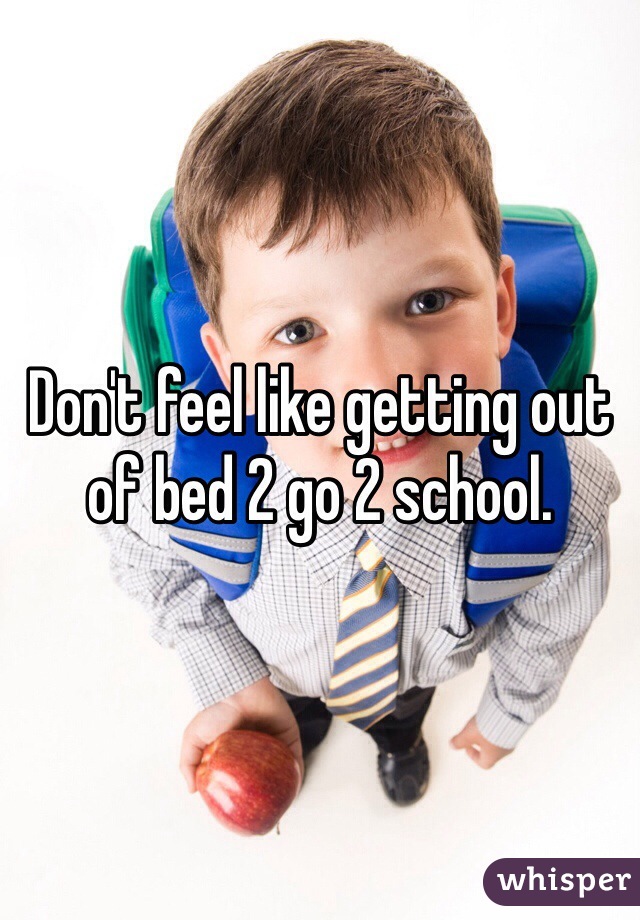 Don't feel like getting out of bed 2 go 2 school.