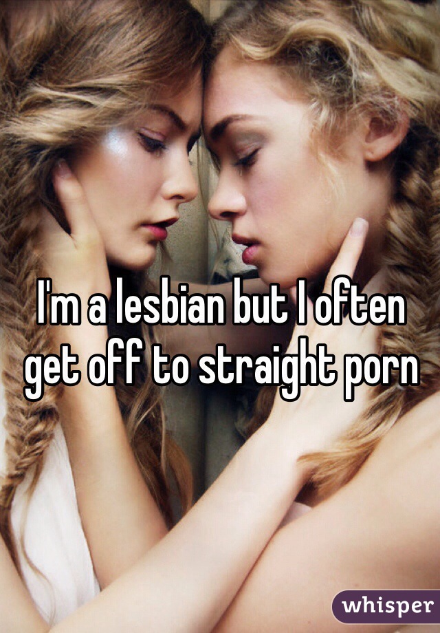 I'm a lesbian but I often get off to straight porn 